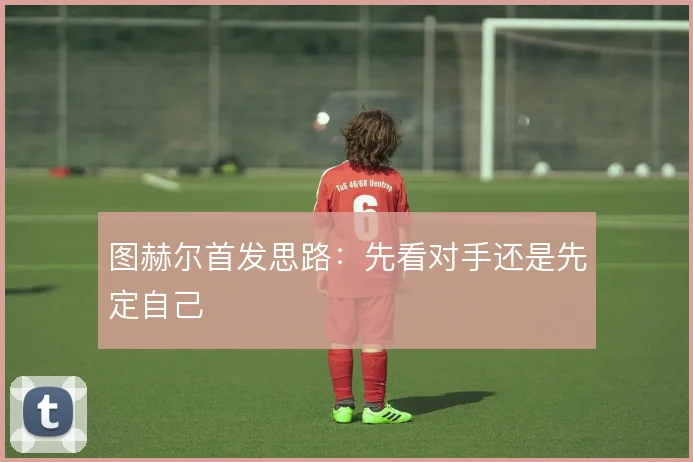 图赫尔首发思路：先看对手还是先定自己