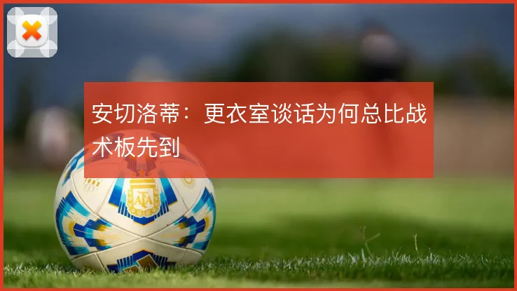 安切洛蒂：更衣室谈话为何总比战术板先到