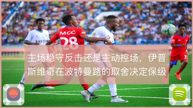 主场稳守反击还是主动控场,伊普斯维奇在波特曼路的取舍决定保级成色