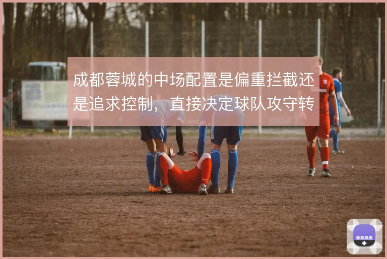 成都蓉城的中场配置是偏重拦截还是追求控制，直接决定球队攻守转换节奏