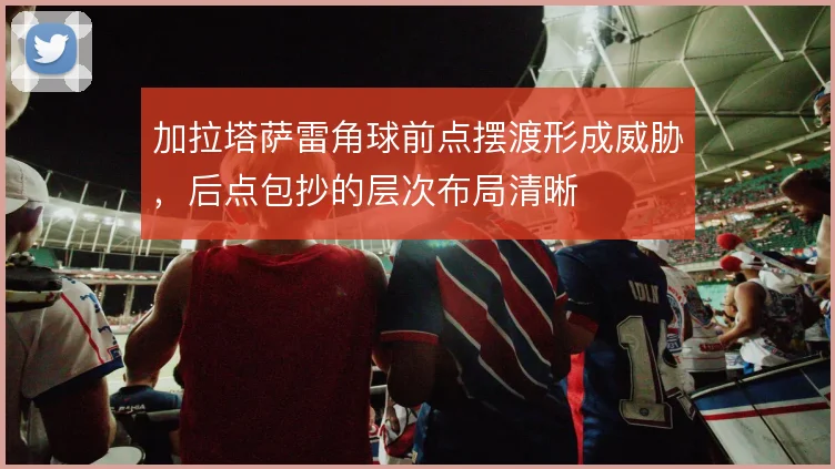 加拉塔萨雷角球前点摆渡形成威胁，后点包抄的层次布局清晰