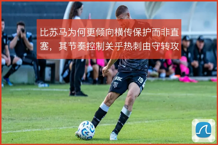比苏马为何更倾向横传保护而非直塞,其节奏控制关乎热刺由守转攻效率